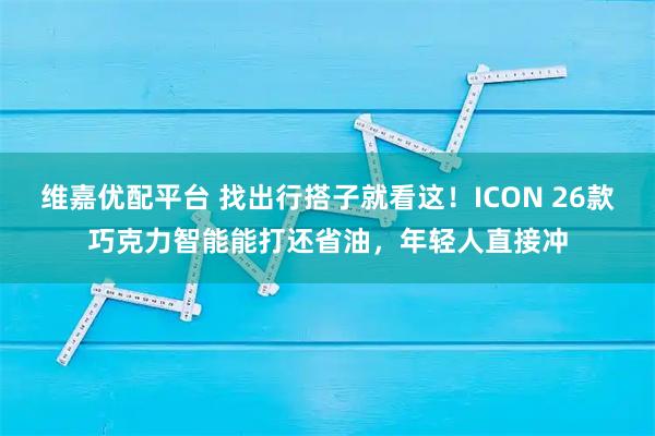 维嘉优配平台 找出行搭子就看这！ICON 26款巧克力智能能打还省油，年轻人直接冲