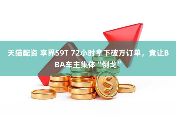 天猫配资 享界S9T 72小时拿下破万订单，竟让BBA车主集体“倒戈”