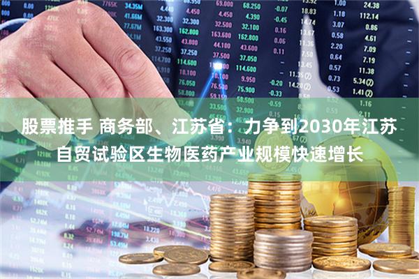 股票推手 商务部、江苏省：力争到2030年江苏自贸试验区生物医药产业规模快速增长