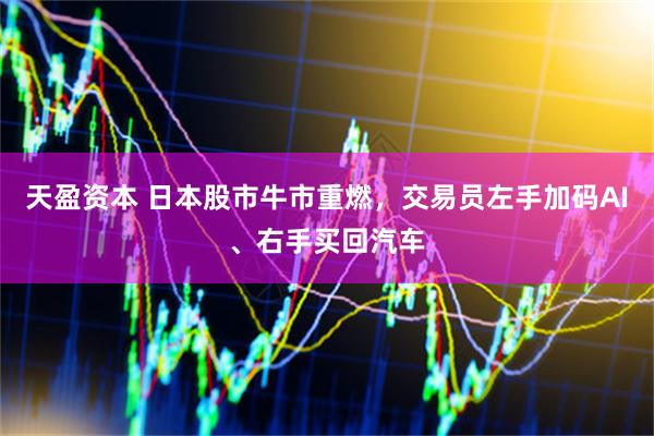 天盈资本 日本股市牛市重燃，交易员左手加码AI、右手买回汽车