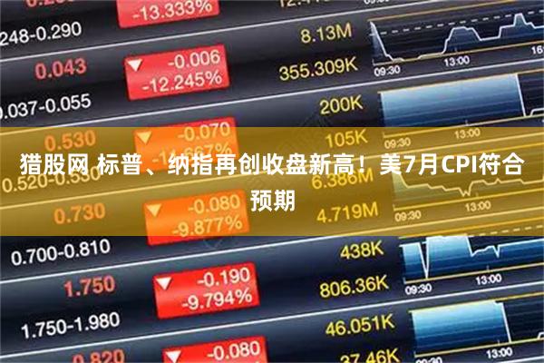 猎股网 标普、纳指再创收盘新高！美7月CPI符合预期