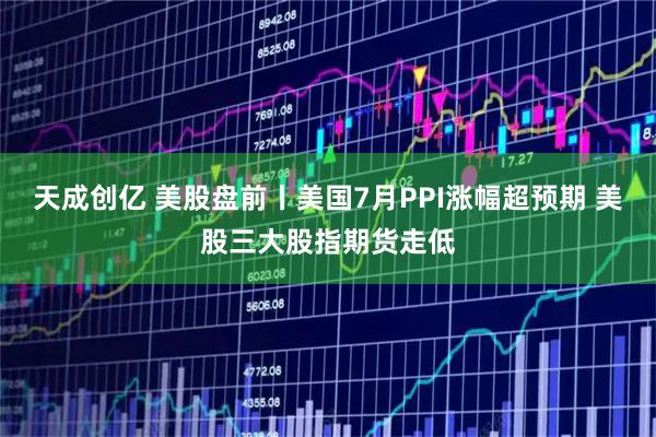 天成创亿 美股盘前丨美国7月PPI涨幅超预期 美股三大股指期货走低