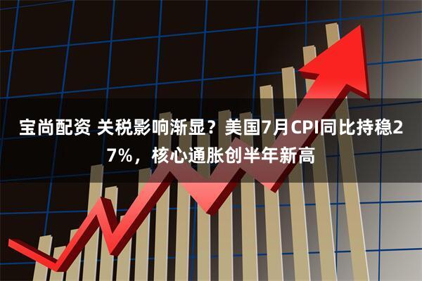 宝尚配资 关税影响渐显？美国7月CPI同比持稳27%，核心通胀创半年新高