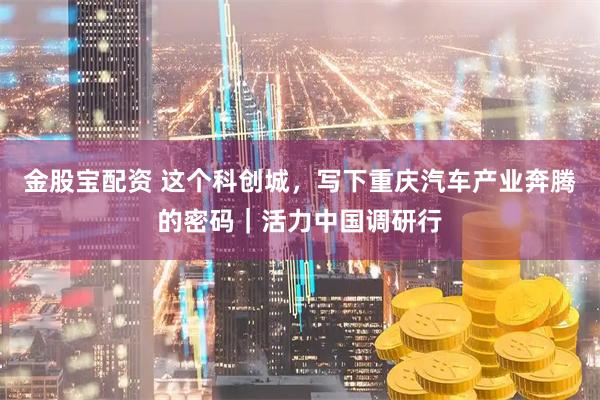 金股宝配资 这个科创城，写下重庆汽车产业奔腾的密码｜活力中国调研行