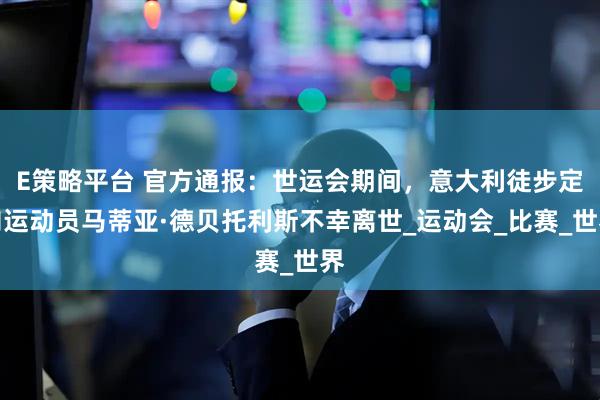 E策略平台 官方通报：世运会期间，意大利徒步定向运动员马蒂亚·德贝托利斯不幸离世_运动会_比赛_世界