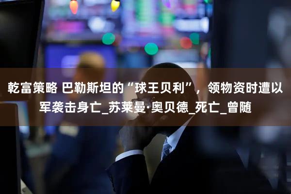乾富策略 巴勒斯坦的“球王贝利”，领物资时遭以军袭击身亡_苏莱曼·奥贝德_死亡_曾随