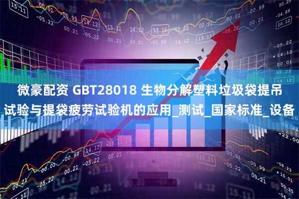 微豪配资 GBT28018 生物分解塑料垃圾袋提吊试验与提袋疲劳试验机的应用_测试_国家标准_设备