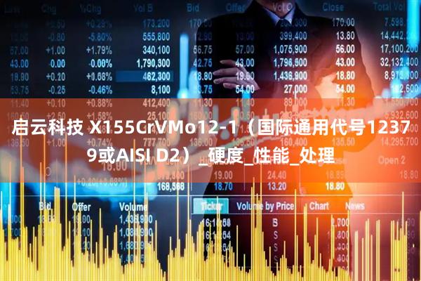 启云科技 X155CrVMo12-1（国际通用代号12379或AISI D2）_硬度_性能_处理