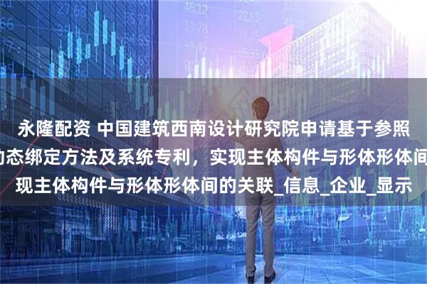 永隆配资 中国建筑西南设计研究院申请基于参照平面的三维几何形体动态绑定方法及系统专利，实现主体构件与形体形体间的关联_信息_企业_显示