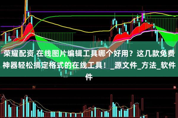 荣耀配资 在线图片编辑工具哪个好用？这几款免费神器轻松搞定格式的在线工具！_源文件_方法_软件
