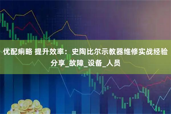 优配痢略 提升效率：史陶比尔示教器维修实战经验分享_故障_设备_人员