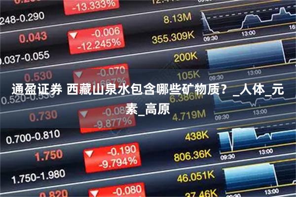 通盈证券 西藏山泉水包含哪些矿物质？_人体_元素_高原