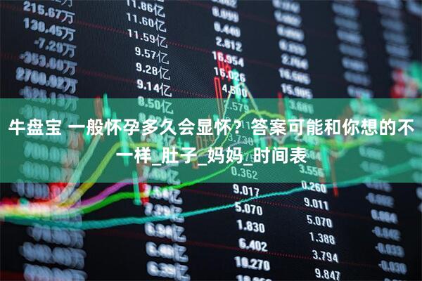 牛盘宝 一般怀孕多久会显怀？答案可能和你想的不一样_肚子_妈妈_时间表