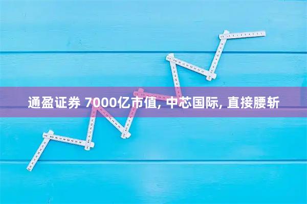 通盈证券 7000亿市值, 中芯国际, 直接腰斩