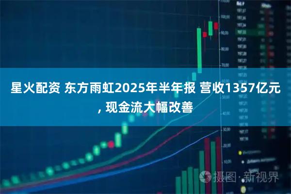星火配资 东方雨虹2025年半年报 营收1357亿元, 现金流大幅改善