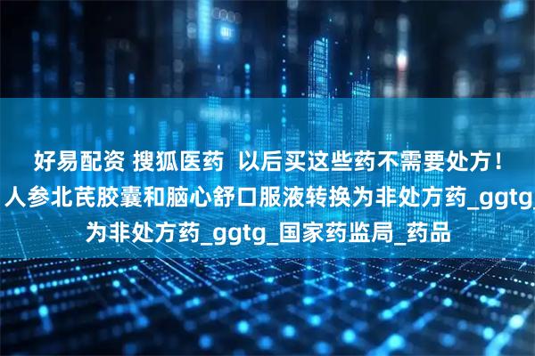 好易配资 搜狐医药  以后买这些药不需要处方！盐酸氨溴索滴剂、人参北芪胶囊和脑心舒口服液转换为非处方药_ggtg_国家药监局_药品