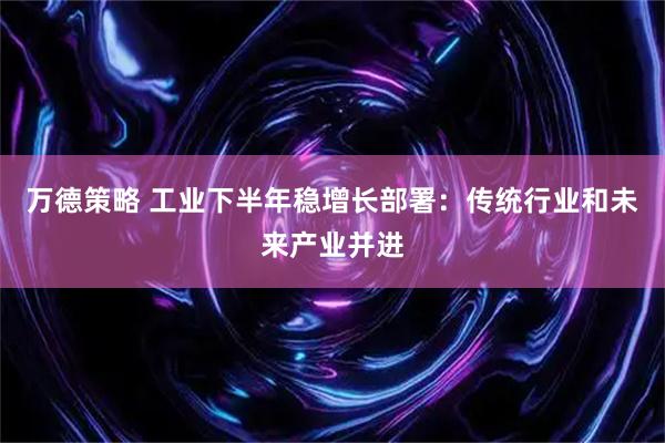 万德策略 工业下半年稳增长部署：传统行业和未来产业并进