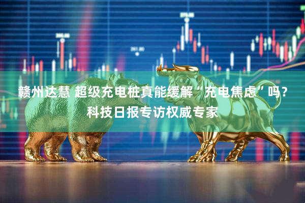 赣州达慧 超级充电桩真能缓解“充电焦虑”吗？科技日报专访权威专家