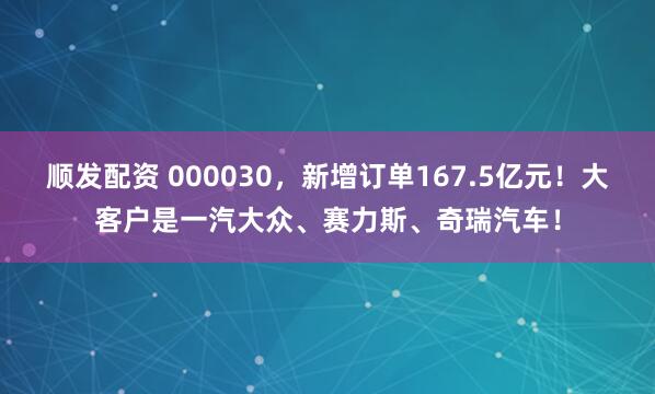 顺发配资 000030，新增订单167.5亿元！大客户是一汽大众、赛力斯、奇瑞汽车！