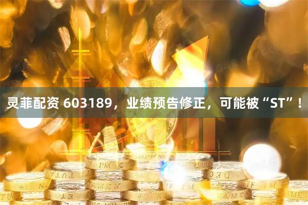 灵菲配资 603189，业绩预告修正，可能被“ST”！