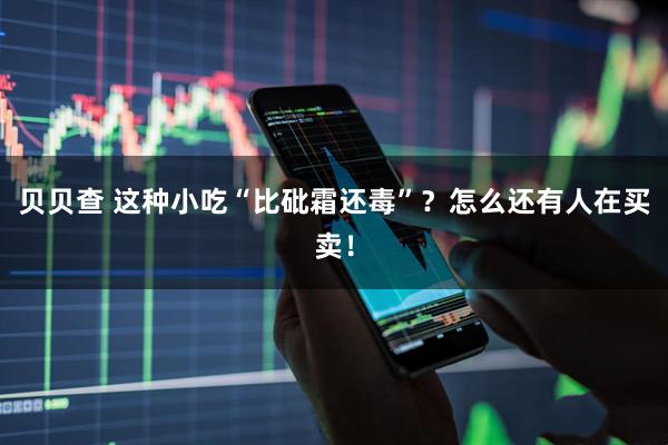 贝贝查 这种小吃“比砒霜还毒”？怎么还有人在买卖！