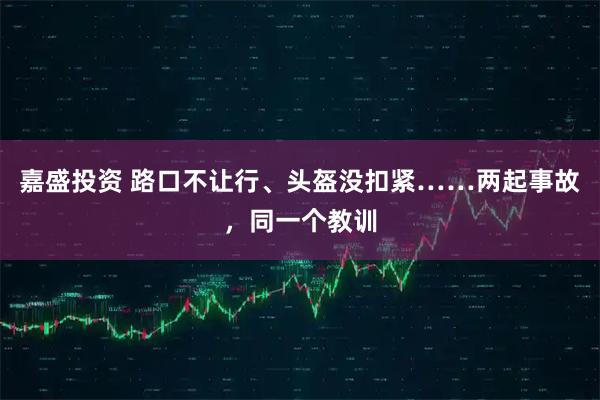 嘉盛投资 路口不让行、头盔没扣紧……两起事故，同一个教训