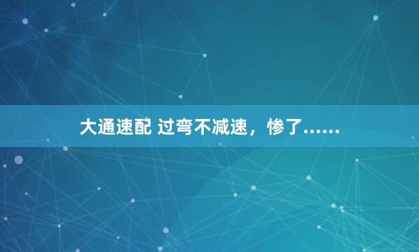 大通速配 过弯不减速，惨了......