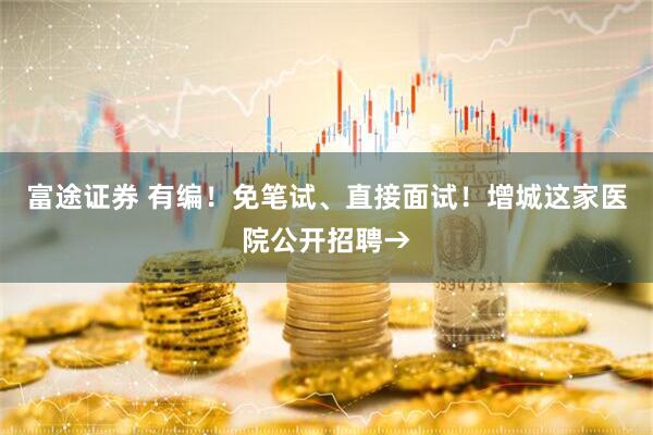 富途证券 有编！免笔试、直接面试！增城这家医院公开招聘→