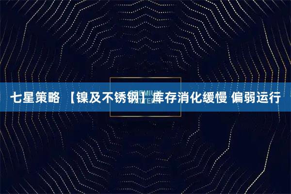 七星策略 【镍及不锈钢】库存消化缓慢 偏弱运行