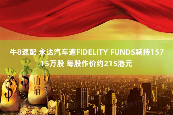 牛8速配 永达汽车遭FIDELITY FUNDS减持15715万股 每股作价约215港元