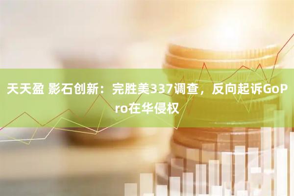 天天盈 影石创新：完胜美337调查，反向起诉GoPro在华侵权