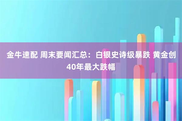 金牛速配 周末要闻汇总：白银史诗级暴跌 黄金创40年最大跌幅