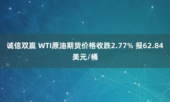 诚信双赢 WTI原油期货价格收跌2.77% 报62.84美元/桶