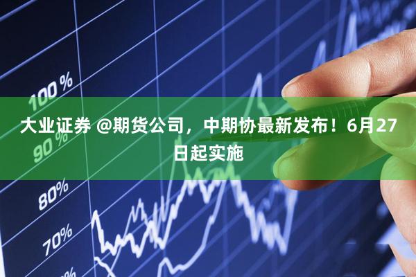 大业证券 @期货公司，中期协最新发布！6月27日起实施