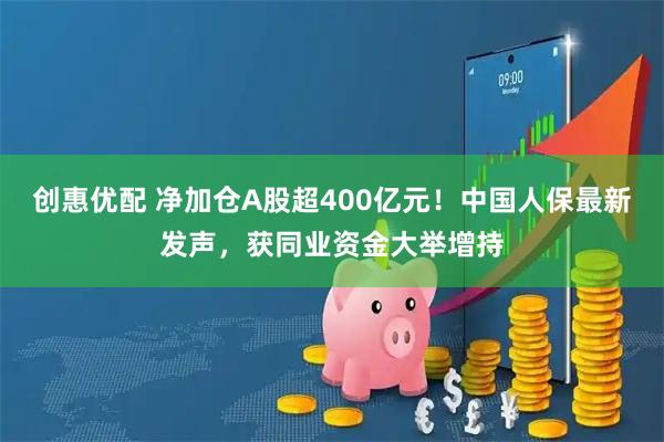 创惠优配 净加仓A股超400亿元！中国人保最新发声，获同业资金大举增持