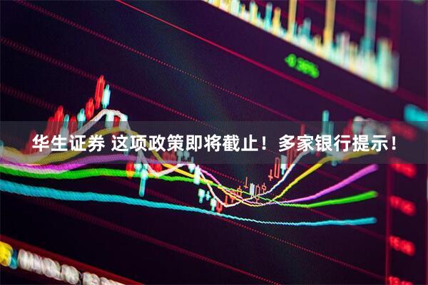 华生证券 这项政策即将截止！多家银行提示！