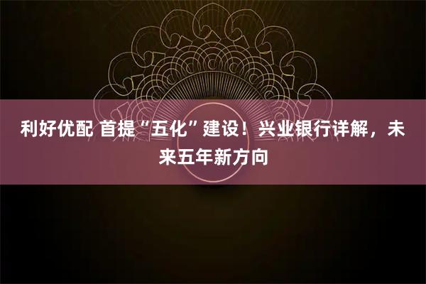 利好优配 首提“五化”建设！兴业银行详解，未来五年新方向