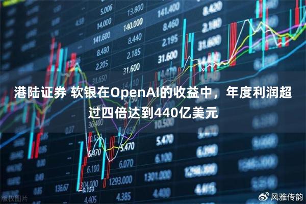 港陆证券 软银在OpenAI的收益中，年度利润超过四倍达到440亿美元